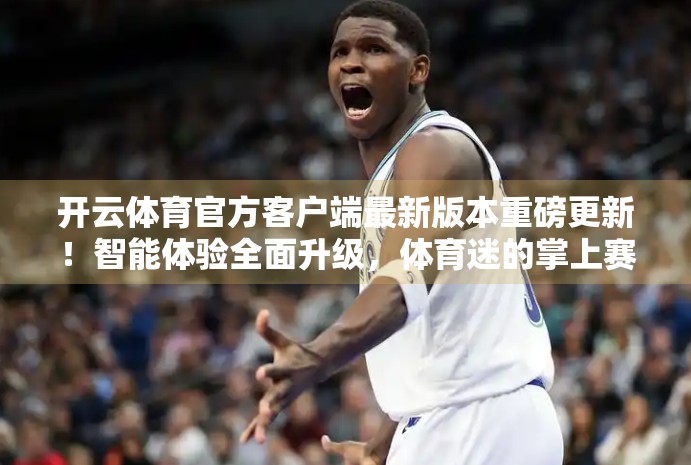 开云体育官方客户端最新版本重磅更新！智能体验全面升级，体育迷的掌上赛事中枢来了！