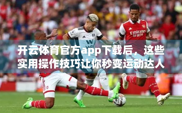 开云体育官方app下载后，这些实用操作技巧让你秒变运动达人！