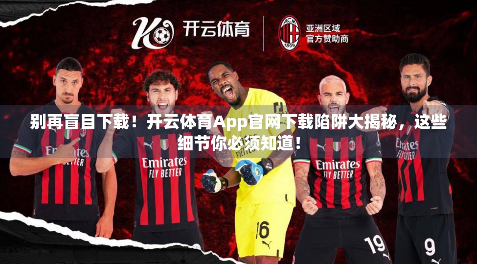 别再盲目下载！开云体育App官网下载陷阱大揭秘，这些细节你必须知道！