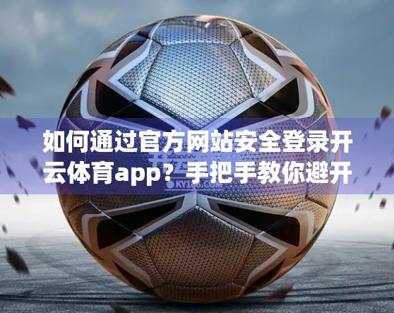 如何通过官方网站安全登录开云体育app？手把手教你避开钓鱼网站，守护账号安全！