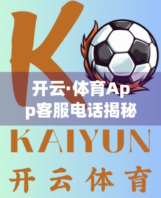 开云·体育App客服电话揭秘，如何高效解决问题？一文教你避开客服陷阱！