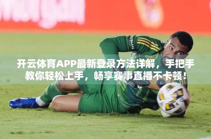 开云体育APP最新登录方法详解，手把手教你轻松上手，畅享赛事直播不卡顿！