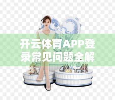 开云体育APP登录常见问题全解析，新手必看，避坑指南来了！