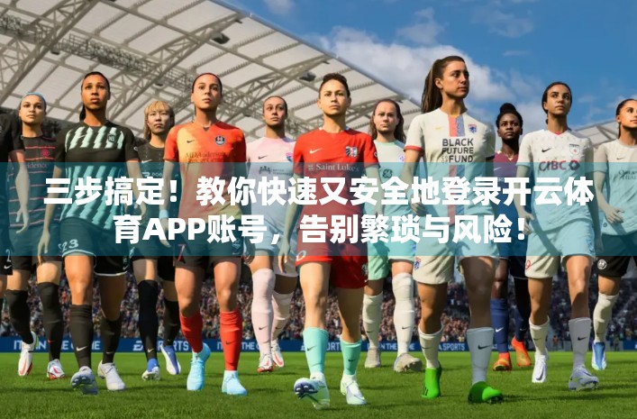 三步搞定！教你快速又安全地登录开云体育APP账号，告别繁琐与风险！
