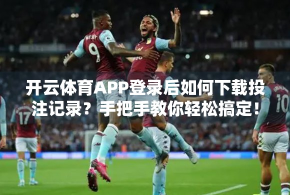 开云体育APP登录后如何下载投注记录？手把手教你轻松搞定！