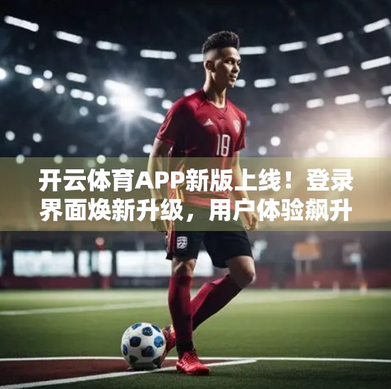 开云体育APP新版上线！登录界面焕新升级，用户体验飙升！