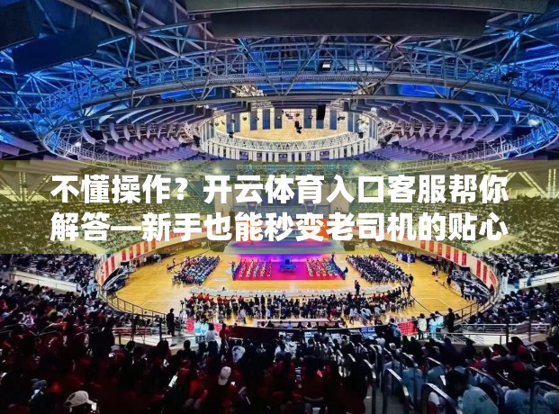 不懂操作？开云体育入口客服帮你解答—新手也能秒变老司机的贴心指南！