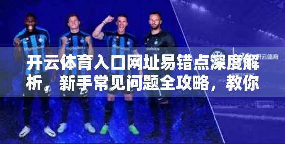 开云体育入口网址易错点深度解析，新手常见问题全攻略，教你避开90%的坑！