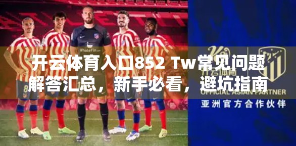 开云体育入口852 Tw常见问题解答汇总，新手必看，避坑指南来了！