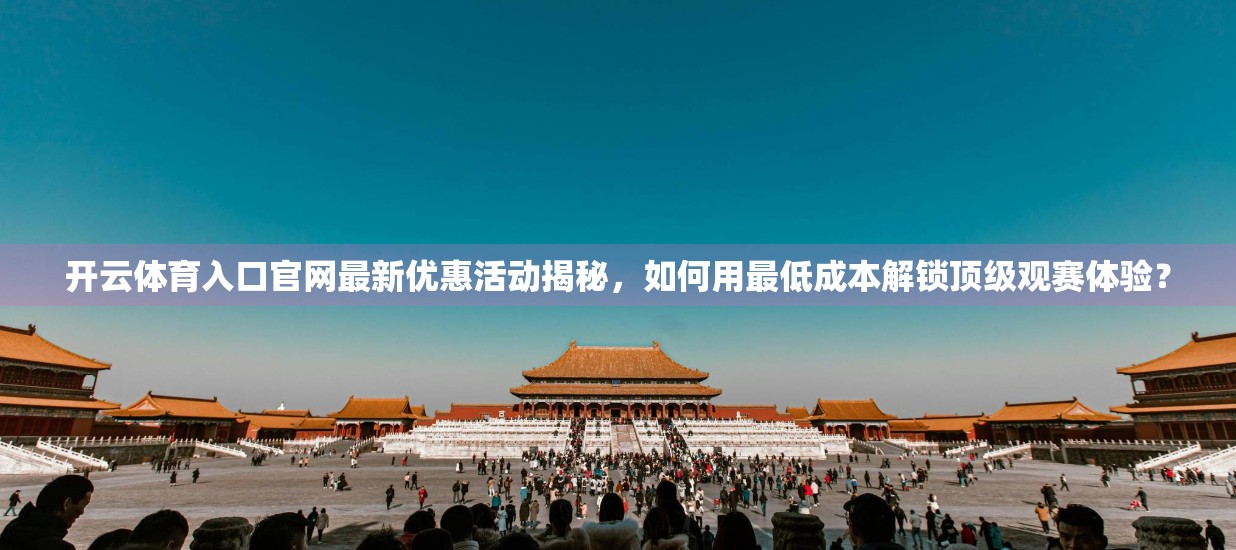 开云体育入口官网最新优惠活动揭秘，如何用最低成本解锁顶级观赛体验？
