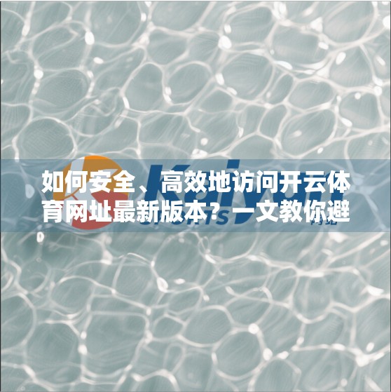 如何安全、高效地访问开云体育网址最新版本？一文教你避开陷阱，畅享赛事体验！
