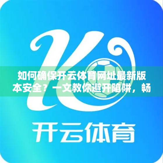 如何确保开云体育网址最新版本安全？一文教你避开陷阱，畅享健康新体验！