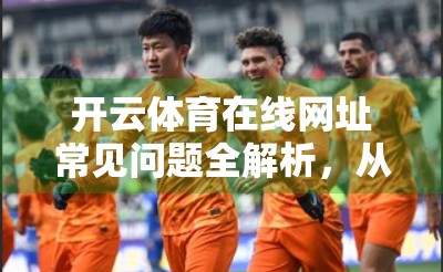 开云体育在线网址常见问题全解析，从登录失败到观赛卡顿，一篇帮你搞定！