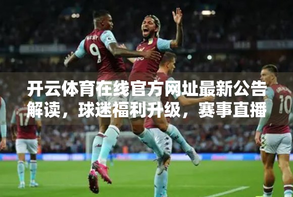 开云体育在线官方网址最新公告解读，球迷福利升级，赛事直播全面优化！