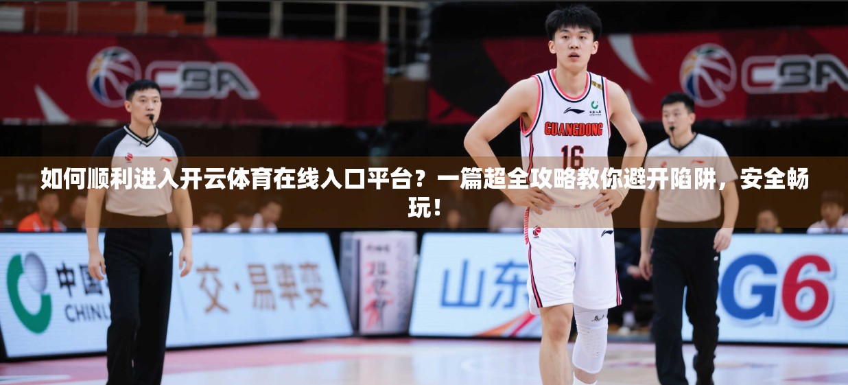如何顺利进入开云体育在线入口平台？一篇超全攻略教你避开陷阱，安全畅玩！