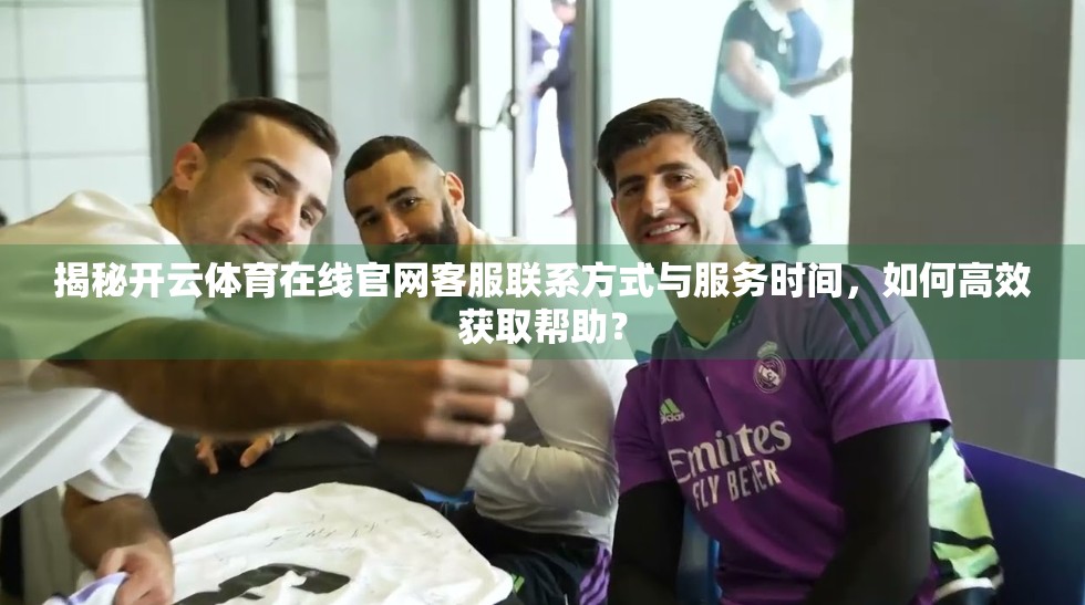 揭秘开云体育在线官网客服联系方式与服务时间，如何高效获取帮助？