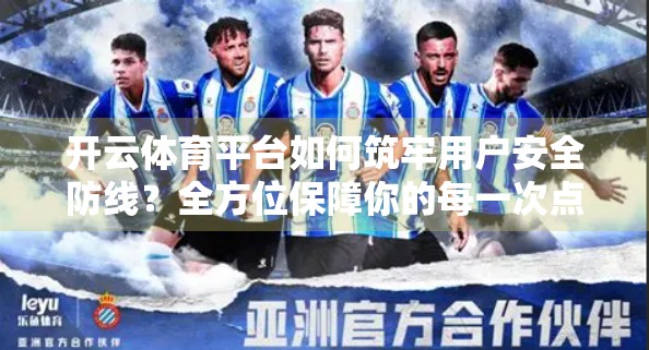 开云体育平台如何筑牢用户安全防线？全方位保障你的每一次点击都安心无忧