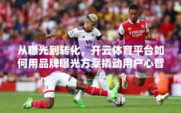 从曝光到转化，开云体育平台如何用品牌曝光方案撬动用户心智？