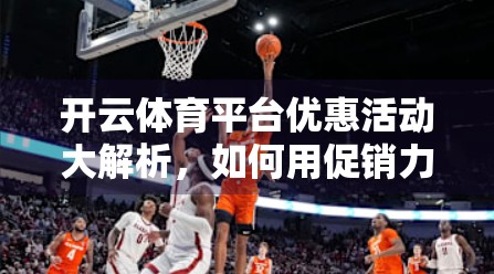 开云体育平台优惠活动大解析，如何用促销力度玩转运动社交新体验？