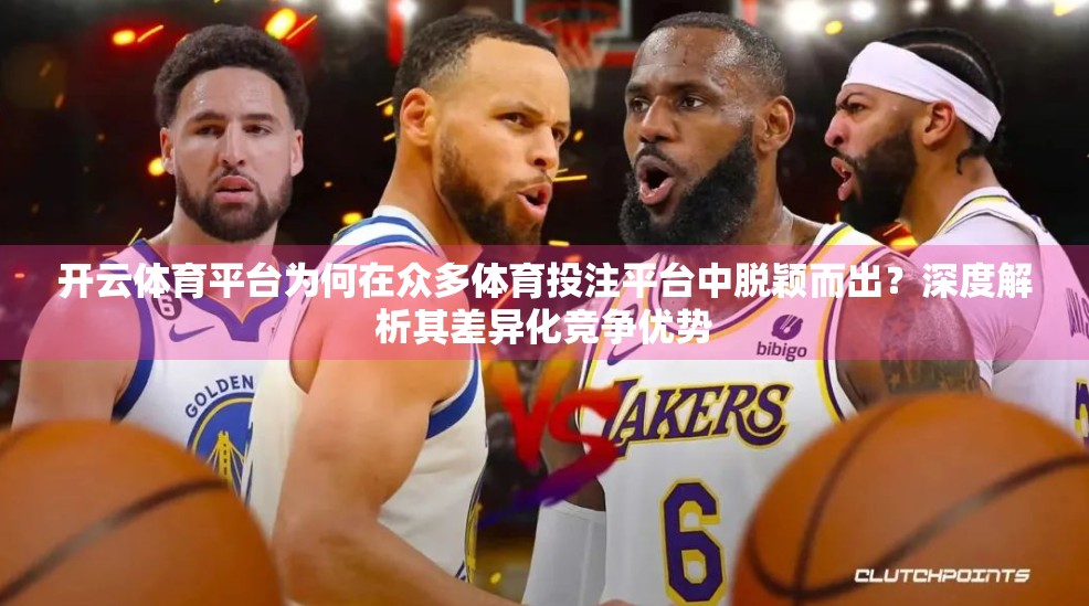 开云体育平台为何在众多体育投注平台中脱颖而出？深度解析其差异化竞争优势