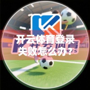开云体育登录失败怎么办？手把手教你解决99%的常见问题！