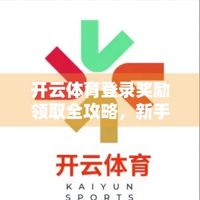 开云体育登录奖励领取全攻略，新手必看！手把手教你轻松拿奖不踩坑！