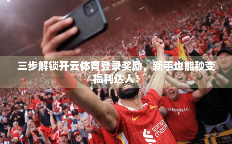 三步解锁开云体育登录奖励，新手也能秒变福利达人！