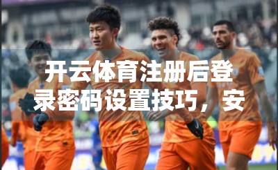 开云体育注册后登录密码设置技巧，安全与便捷的完美平衡