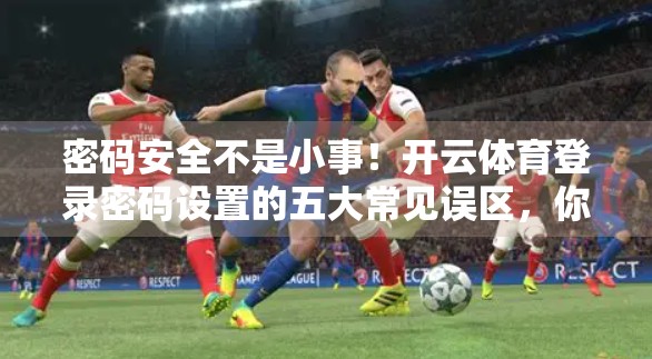 密码安全不是小事！开云体育登录密码设置的五大常见误区，你中招了吗？