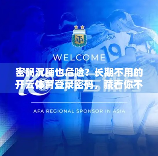 密码沉睡也危险？长期不用的开云体育登录密码，藏着你不知道的风险！