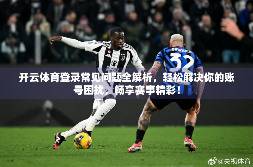 开云体育登录常见问题全解析，轻松解决你的账号困扰，畅享赛事精彩！