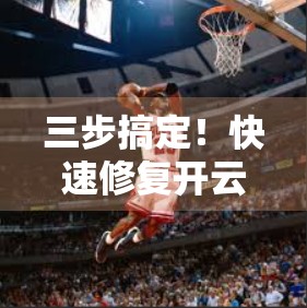 三步搞定！快速修复开云体育网页版入口失效问题，不用再焦虑看比赛了！