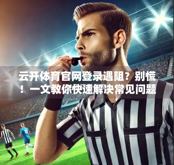 云开体育官网登录遇阻？别慌！一文教你快速解决常见问题！