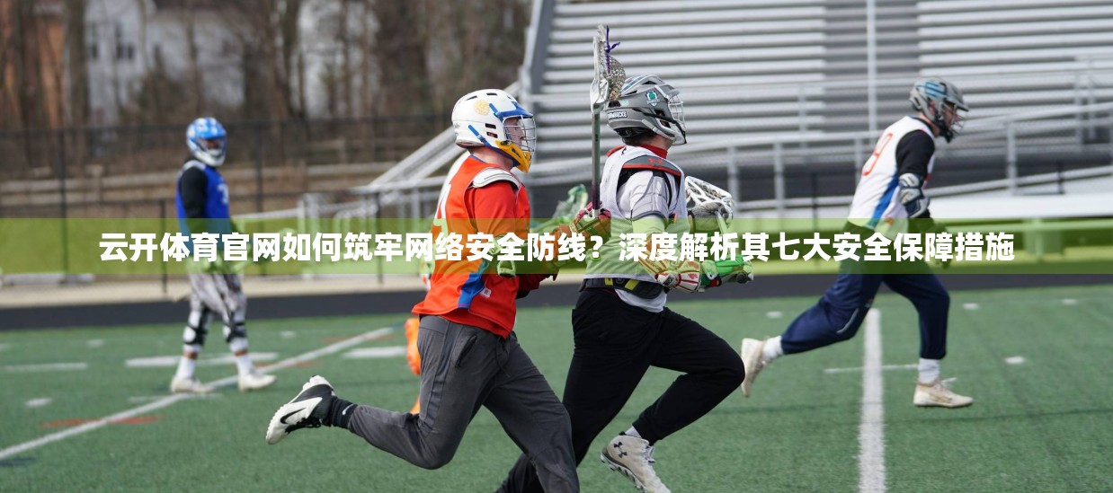 云开体育官网如何筑牢网络安全防线？深度解析其七大安全保障措施