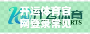 开运体育官网登录常见问题全解析，新手必看的5大痛点解决方案！