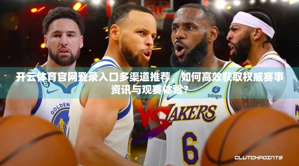 开云体育官网登录入口多渠道推荐，如何高效获取权威赛事资讯与观赛体验？