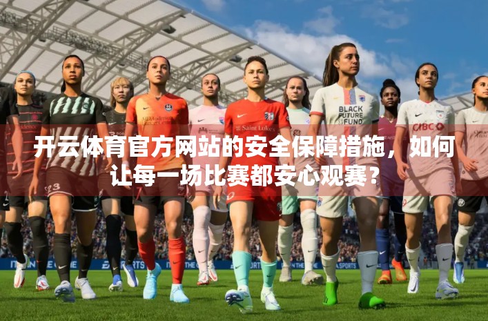 开云体育官方网站的安全保障措施，如何让每一场比赛都安心观赛？