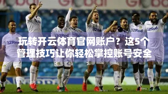 玩转开云体育官网账户？这5个管理技巧让你轻松掌控账号安全与体验升级！