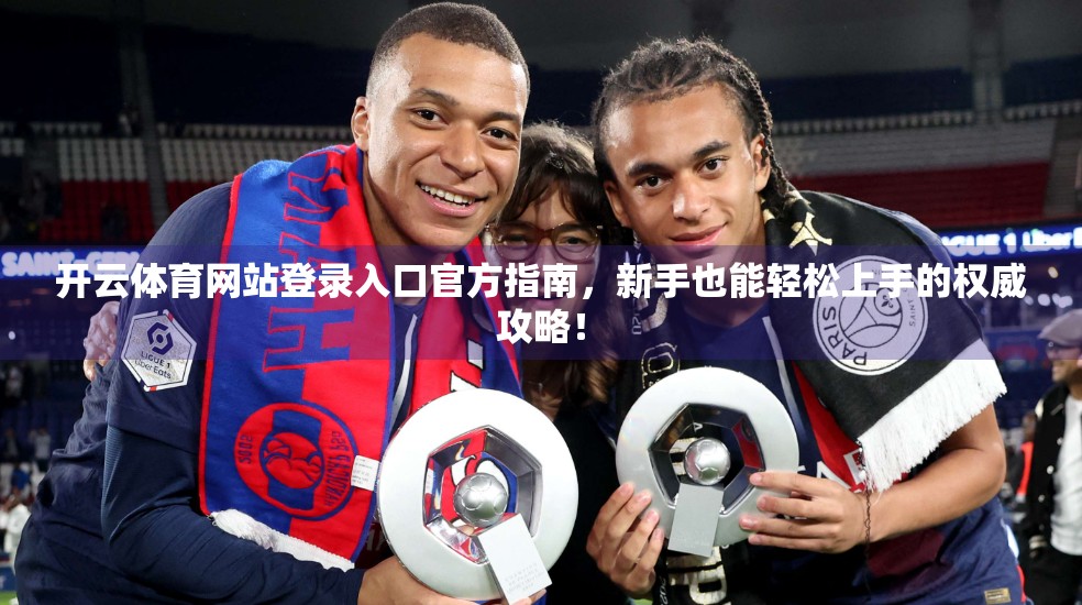 开云体育网站登录入口官方指南，新手也能轻松上手的权威攻略！