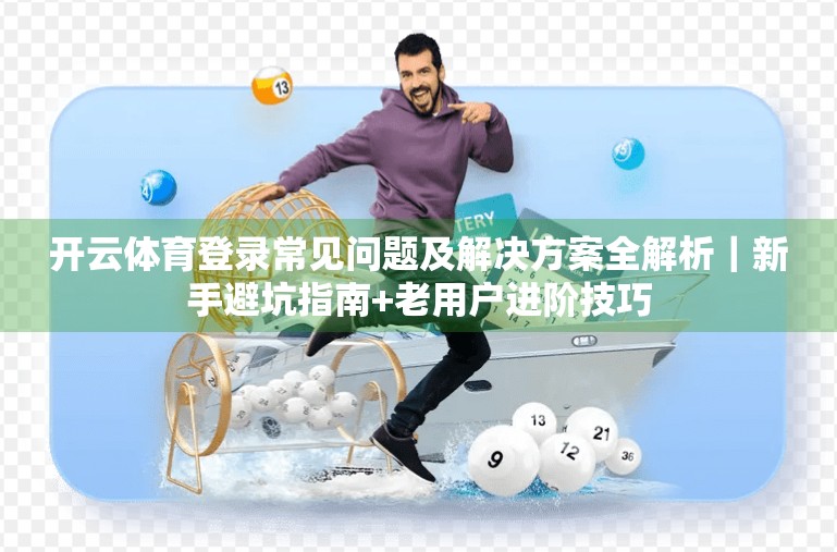开云体育登录常见问题及解决方案全解析｜新手避坑指南+老用户进阶技巧