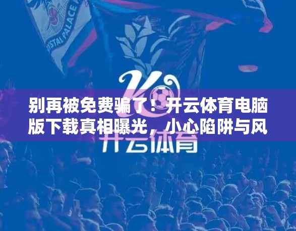 别再被免费骗了！开云体育电脑版下载真相曝光，小心陷阱与风险！
