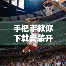 手把手教你下载安装开云体育电脑版！新手也能秒变高手，轻松畅享赛事盛宴！