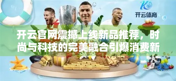 开云官网震撼上线新品推荐，时尚与科技的完美融合引爆消费新热潮！