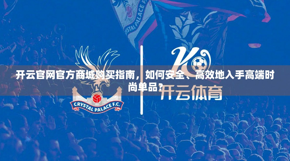 开云官网官方商城购买指南，如何安全、高效地入手高端时尚单品？