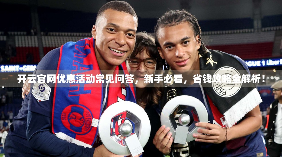 开云官网优惠活动常见问答，新手必看，省钱攻略全解析！
