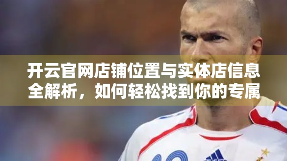 开云官网店铺位置与实体店信息全解析，如何轻松找到你的专属奢侈品体验点？