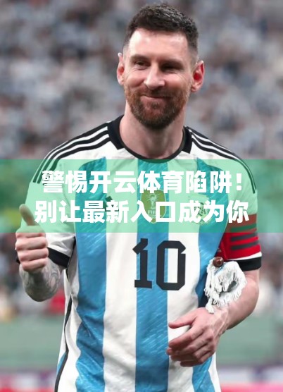 警惕开云体育陷阱！别让最新入口成为你钱包的黑洞