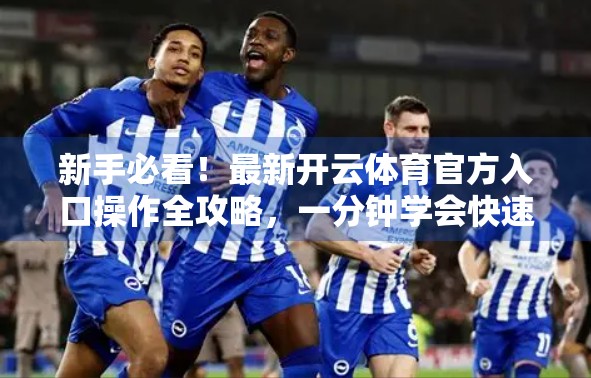 新手必看！最新开云体育官方入口操作全攻略，一分钟学会快速登录与使用！