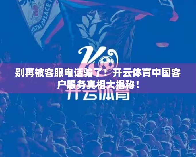 别再被客服电话骗了！开云体育中国客户服务真相大揭秘！