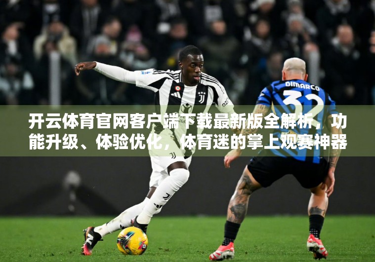 开云体育官网客户端下载最新版全解析，功能升级、体验优化，体育迷的掌上观赛神器！